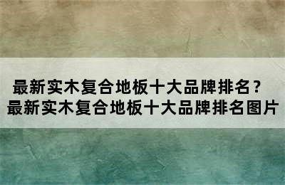 最新实木复合地板十大品牌排名？ 最新实木复合地板十大品牌排名图片